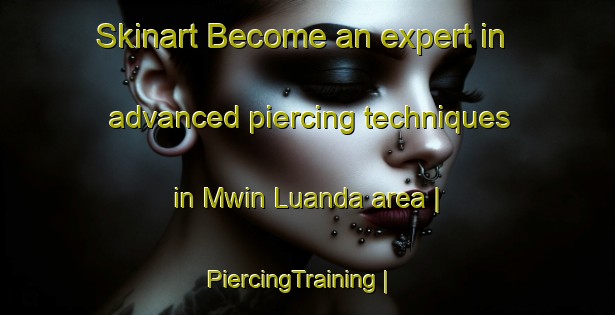 Skinart Become an expert in advanced piercing techniques in Mwin Luanda area | PiercingTraining | PiercingClasses | SkinartTraining-the Democratic Republic of the Congo